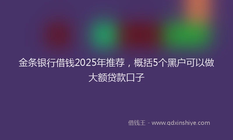 金条银行借钱2025年推荐，概括5个黑户可以做大额贷款口子