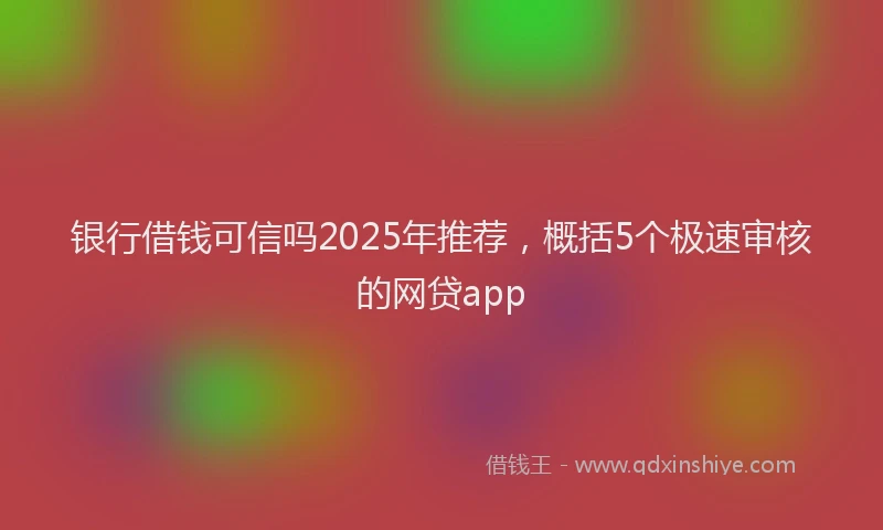 银行借钱可信吗2025年推荐，概括5个极速审核的网贷app