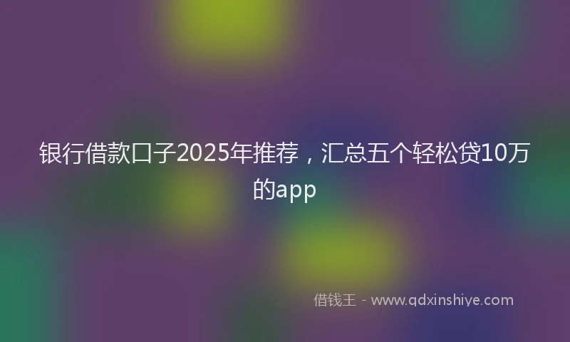 银行借款口子2025年推荐，汇总五个轻松贷10万的app