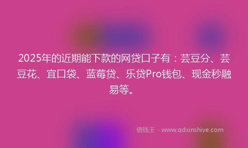 2025年的近期能下款的网贷口子有：芸豆分、芸豆花、宜口袋、蓝莓贷、乐贷Pro钱包、现金秒融易等。