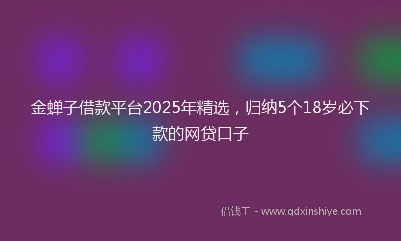 金蝉子借款平台2025年精选，归纳5个18岁必下款的网贷口子