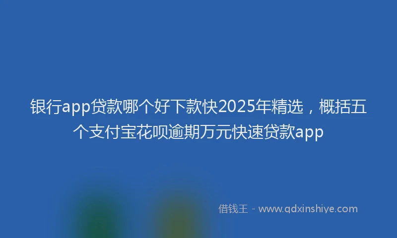 银行app贷款哪个好下款快2025年精选，概括五个支付宝花呗逾期万元快速贷款app