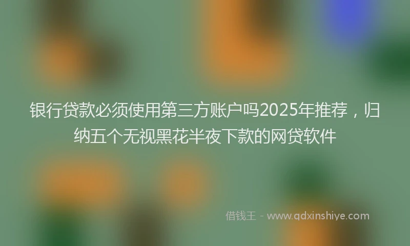 银行贷款必须使用第三方账户吗2025年推荐，归纳五个无视黑花半夜下款的网贷软件