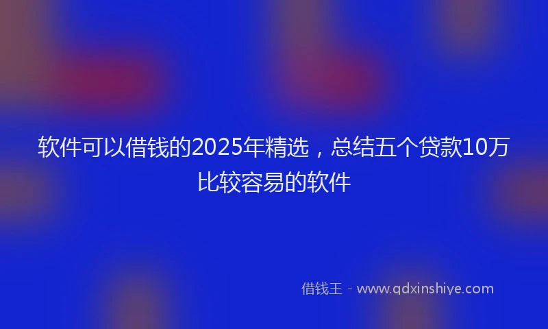 软件可以借钱的2025年精选，总结五个贷款10万比较容易的软件