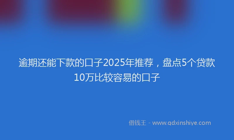 逾期还能下款的口子2025年推荐，盘点5个贷款10万比较容易的口子