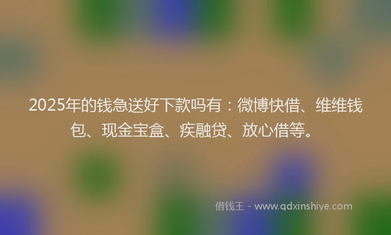 2025年的钱急送好下款吗有：微博快借、维维钱包、现金宝盒、疾融贷、放心借等。