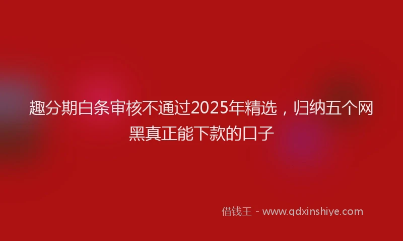 趣分期白条审核不通过2025年精选，归纳五个网黑真正能下款的口子