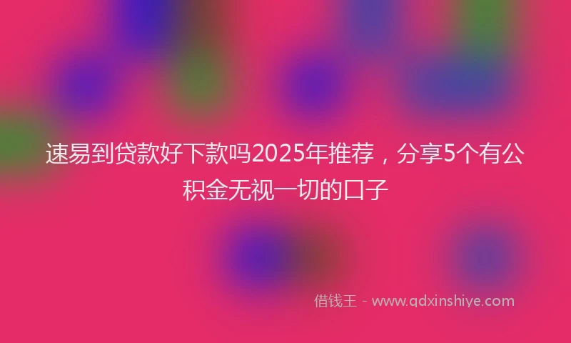速易到贷款好下款吗2025年推荐，分享5个有公积金无视一切的口子