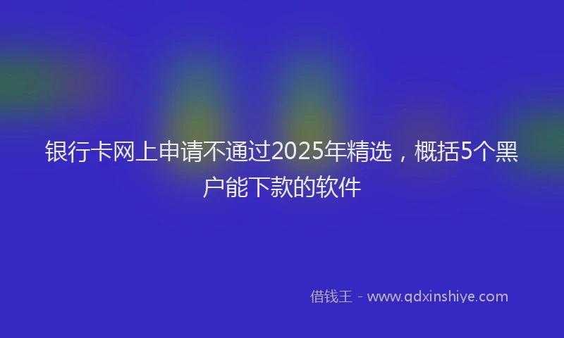 银行卡网上申请不通过2025年精选，概括5个黑户能下款的软件