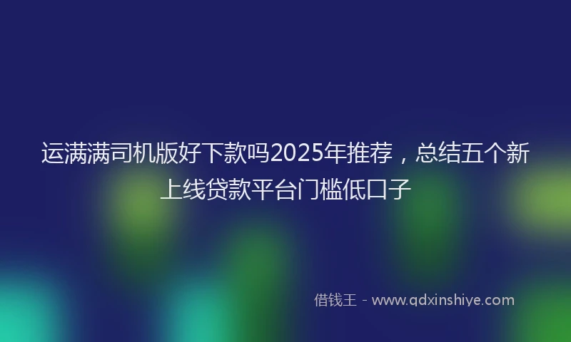运满满司机版好下款吗2025年推荐，总结五个新上线贷款平台门槛低口子
