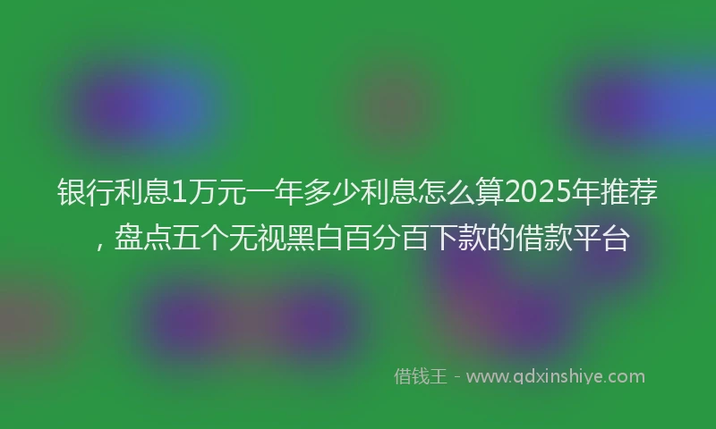 银行利息1万元一年多少利息怎么算2025年推荐，盘点五个无视黑白百分百下款的借款平台