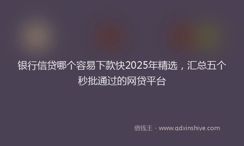 银行信贷哪个容易下款快2025年精选，汇总五个秒批通过的网贷平台