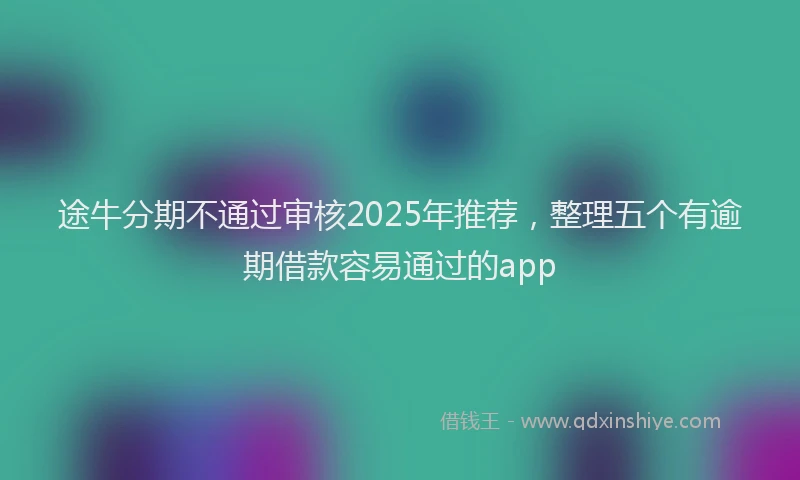 途牛分期不通过审核2025年推荐，整理五个有逾期借款容易通过的app