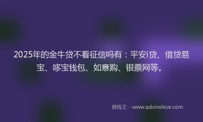 2025年的金牛贷不看征信吗有：平安i贷、借贷易宝、哆宝钱包、如意购、银票网等。