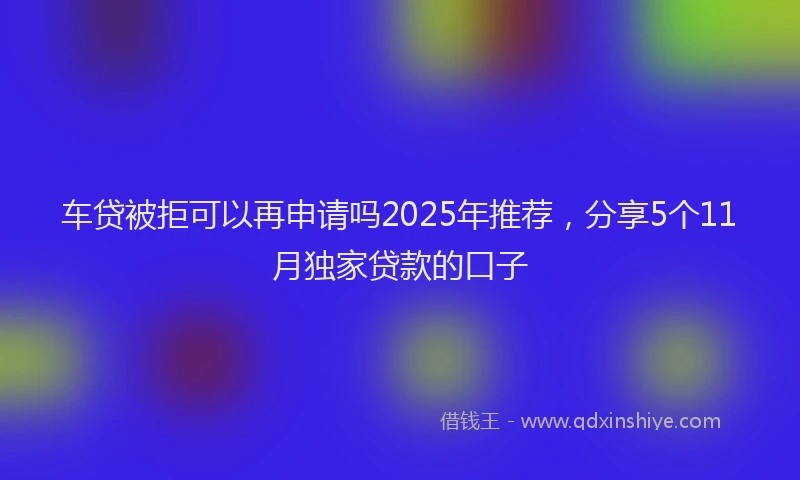 车贷被拒可以再申请吗2025年推荐，分享5个11月独家贷款的口子
