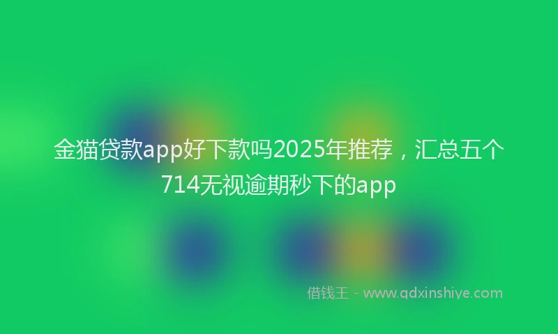 金猫贷款app好下款吗2025年推荐，汇总五个714无视逾期秒下的app