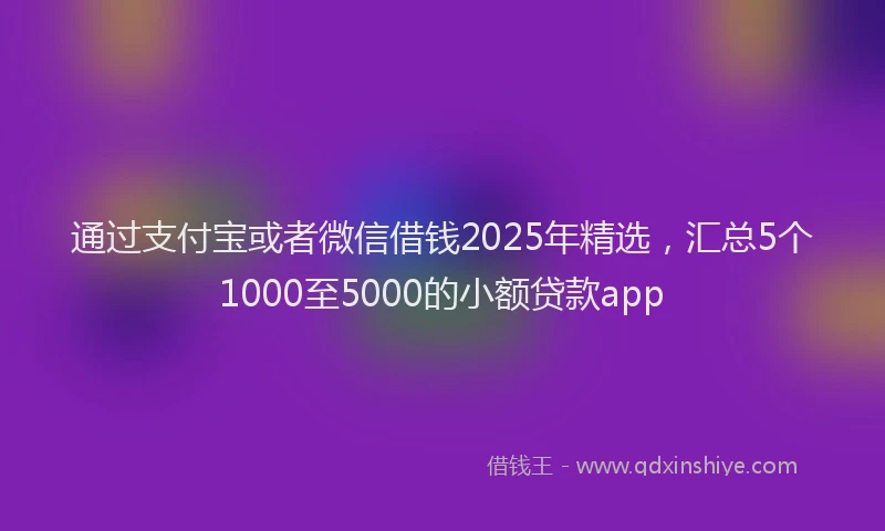 通过支付宝或者微信借钱2025年精选，汇总5个1000至5000的小额贷款app