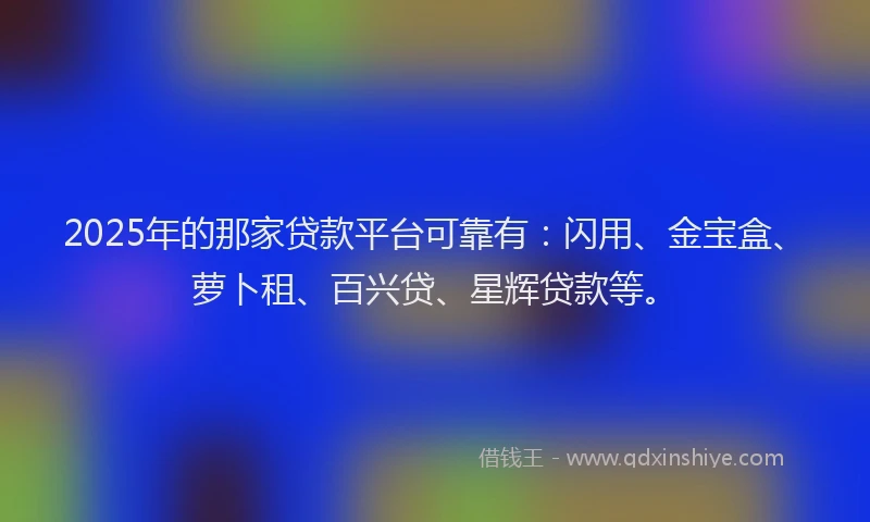 2025年的那家贷款平台可靠有：闪用、金宝盒、萝卜租、百兴贷、星辉贷款等。