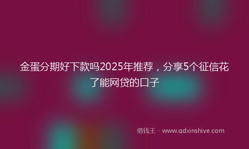 金蛋分期好下款吗2025年推荐，分享5个征信花了能网贷的口子