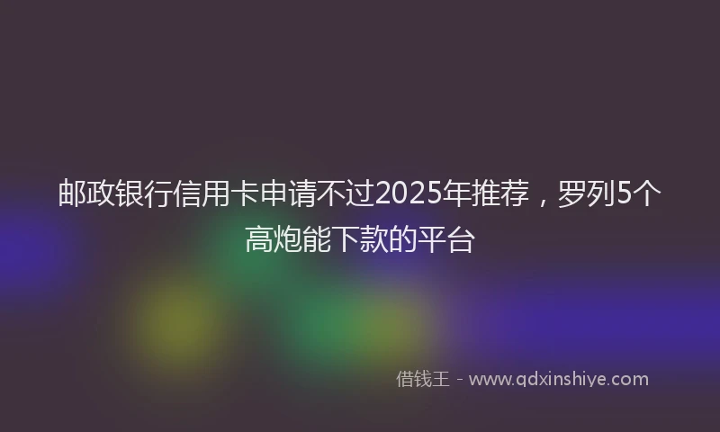 邮政银行信用卡申请不过2025年推荐，罗列5个高炮能下款的平台
