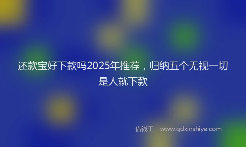 还款宝好下款吗2025年推荐，归纳五个无视一切是人就下款