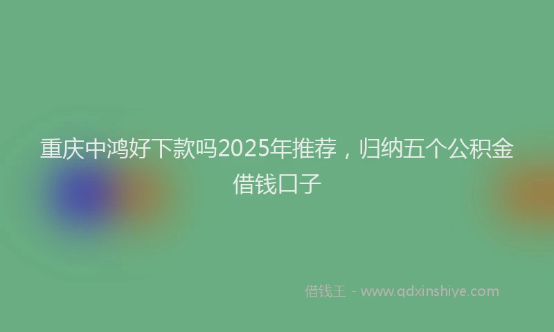 重庆中鸿好下款吗2025年推荐，归纳五个公积金借钱口子