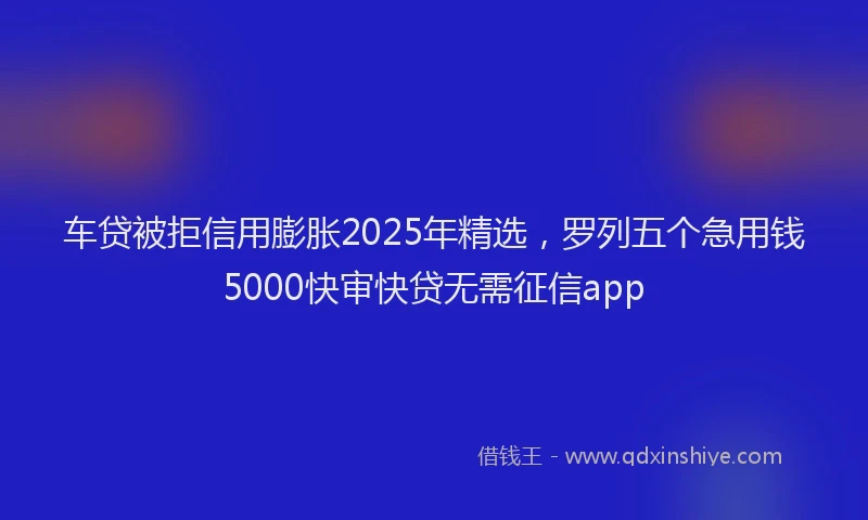 车贷被拒信用膨胀2025年精选，罗列五个急用钱5000快审快贷无需征信app