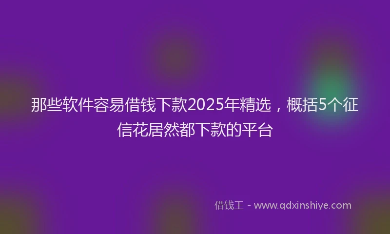 那些软件容易借钱下款2025年精选，概括5个征信花居然都下款的平台