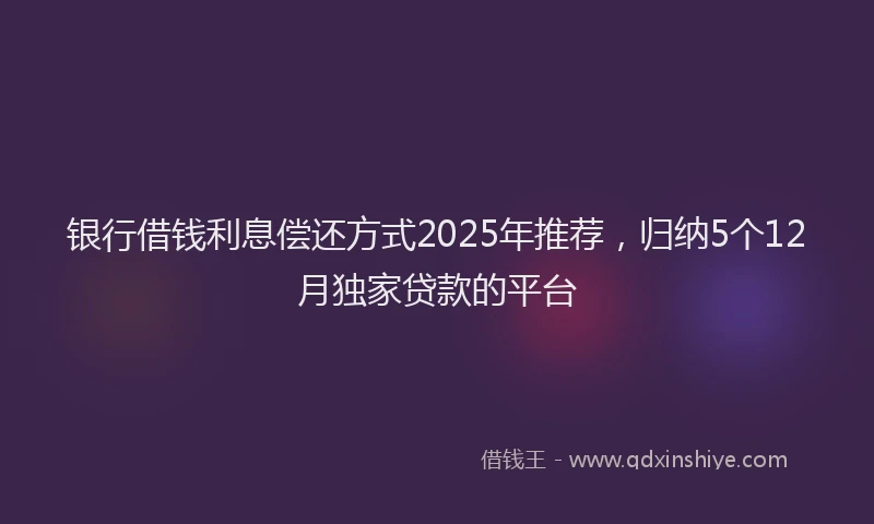 银行借钱利息偿还方式2025年推荐，归纳5个12月独家贷款的平台