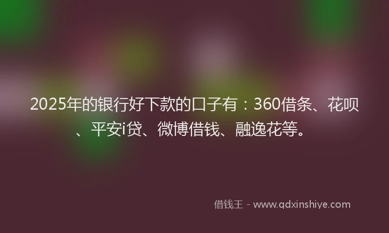 2025年的银行好下款的口子有：360借条、花呗、平安i贷、微博借钱、融逸花等。