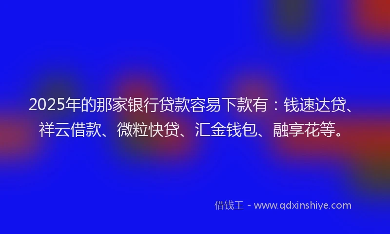 2025年的那家银行贷款容易下款有：钱速达贷、祥云借款、微粒快贷、汇金钱包、融享花等。