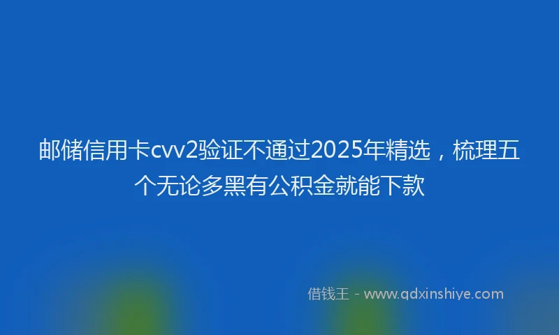 邮储信用卡cvv2验证不通过2025年精选，梳理五个无论多黑有公积金就能下款