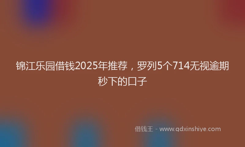 锦江乐园借钱2025年推荐，罗列5个714无视逾期秒下的口子