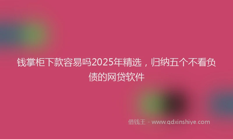 钱掌柜下款容易吗2025年精选，归纳五个不看负债的网贷软件