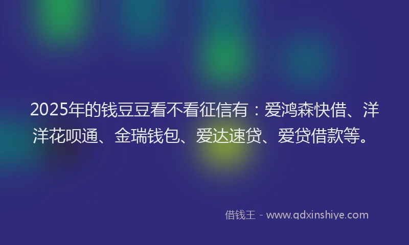 2025年的钱豆豆看不看征信有：爱鸿森快借、洋洋花呗通、金瑞钱包、爱达速贷、爱贷借款等。