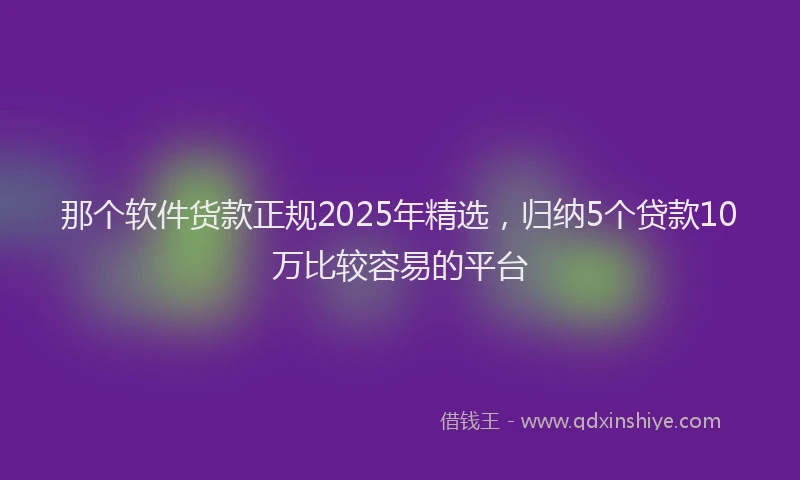 那个软件货款正规2025年精选，归纳5个贷款10万比较容易的平台