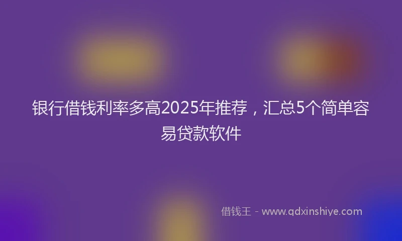 银行借钱利率多高2025年推荐，汇总5个简单容易贷款软件