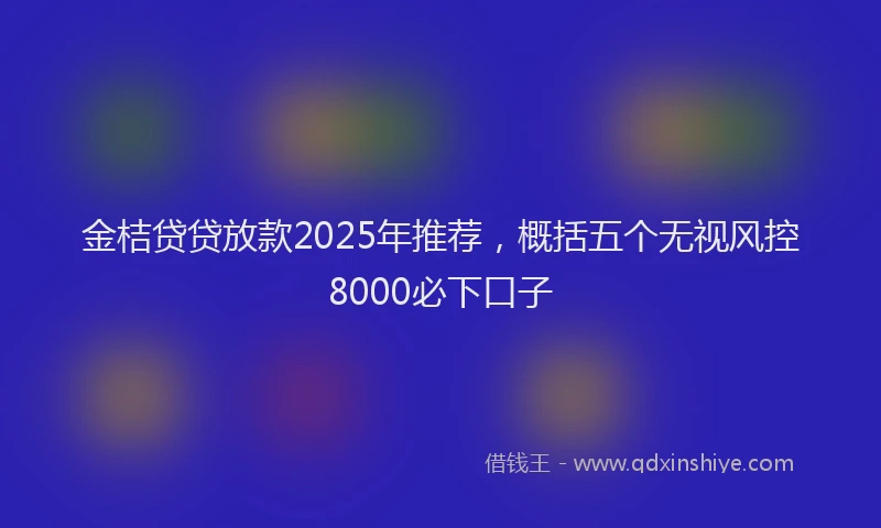 金桔贷贷放款2025年推荐，概括五个无视风控8000必下口子