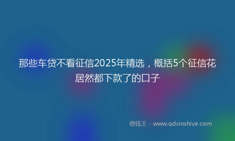 那些车贷不看征信2025年精选，概括5个征信花居然都下款了的口子
