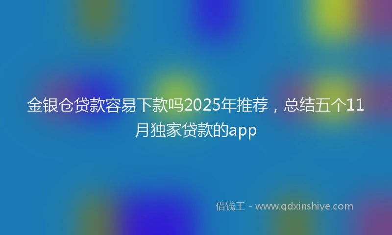 金银仓贷款容易下款吗2025年推荐，总结五个11月独家贷款的app