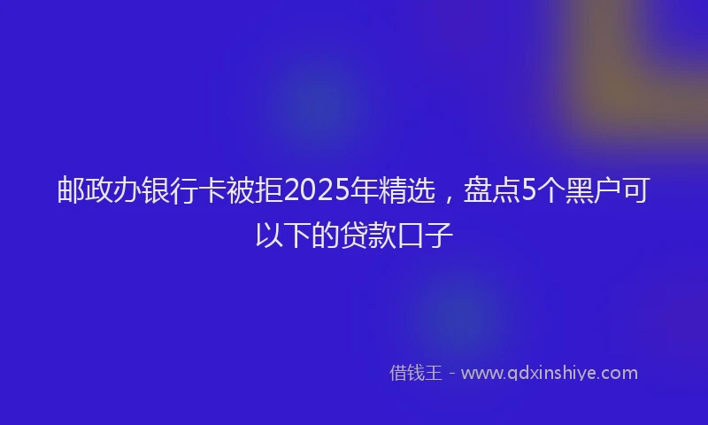 邮政办银行卡被拒2025年精选，盘点5个黑户可以下的贷款口子