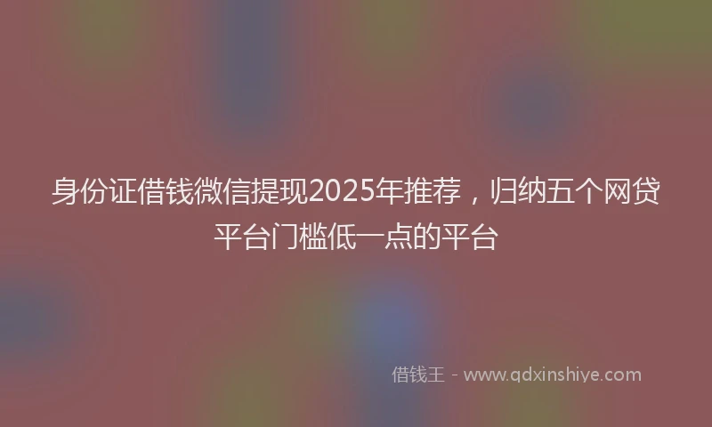 身份证借钱微信提现2025年推荐，归纳五个网贷平台门槛低一点的平台