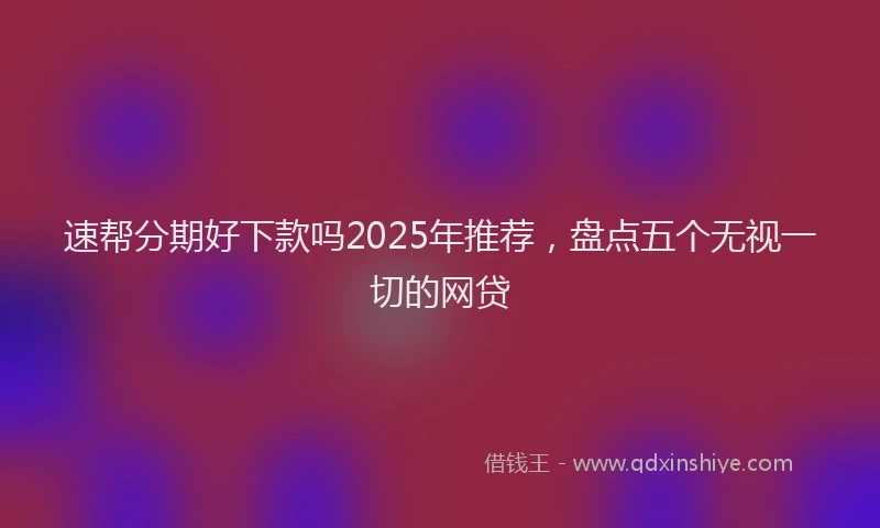 速帮分期好下款吗2025年推荐，盘点五个无视一切的网贷