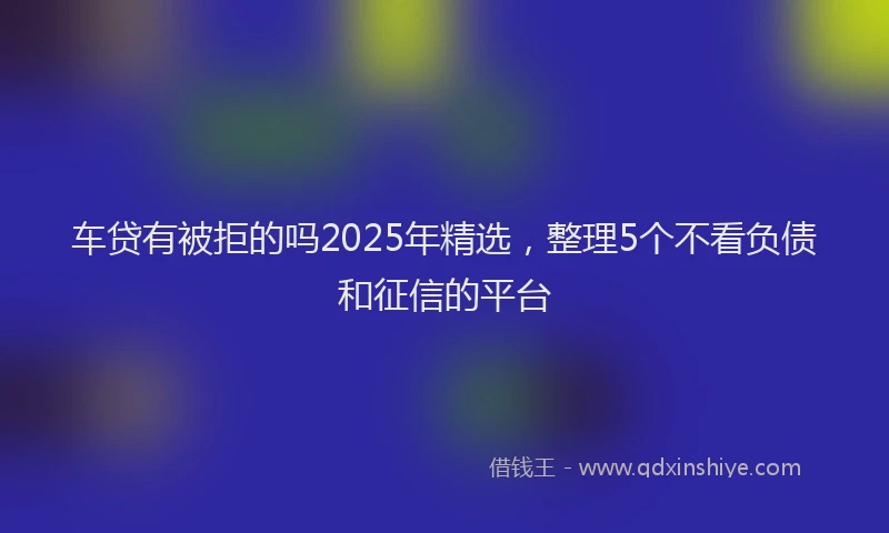 车贷有被拒的吗2025年精选，整理5个不看负债和征信的平台