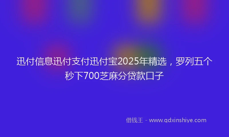 迅付信息迅付支付迅付宝2025年精选，罗列五个秒下700芝麻分贷款口子