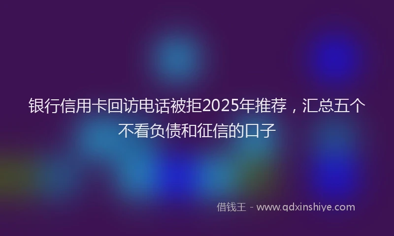 银行信用卡回访电话被拒2025年推荐，汇总五个不看负债和征信的口子