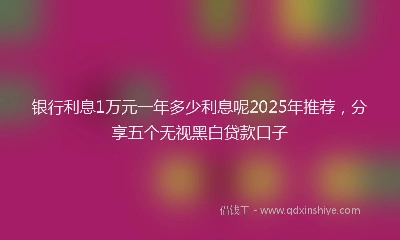 银行利息1万元一年多少利息呢2025年推荐，分享五个无视黑白贷款口子