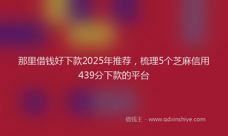 那里借钱好下款2025年推荐，梳理5个芝麻信用439分下款的平台