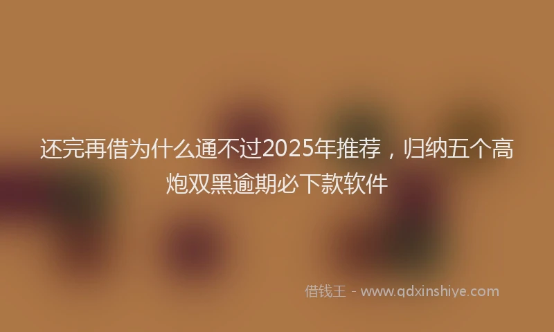还完再借为什么通不过2025年推荐，归纳五个高炮双黑逾期必下款软件
