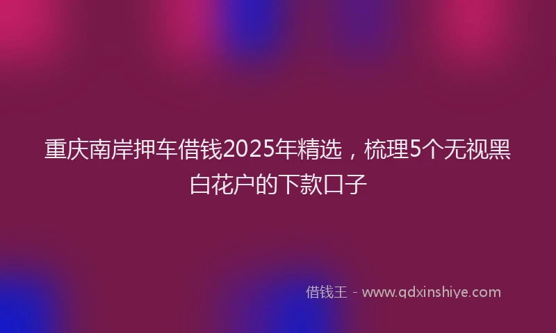 重庆南岸押车借钱2025年精选，梳理5个无视黑白花户的下款口子